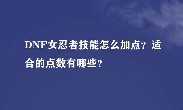 DNF女忍者技能怎么加点？适合的点数有哪些？