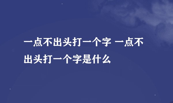 一点不出头打一个字 一点不出头打一个字是什么