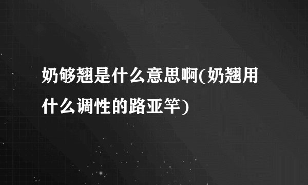 奶够翘是什么意思啊(奶翘用什么调性的路亚竿)