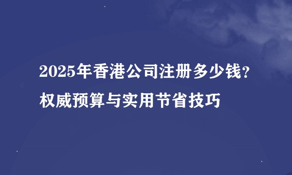 2025年香港公司注册多少钱？权威预算与实用节省技巧