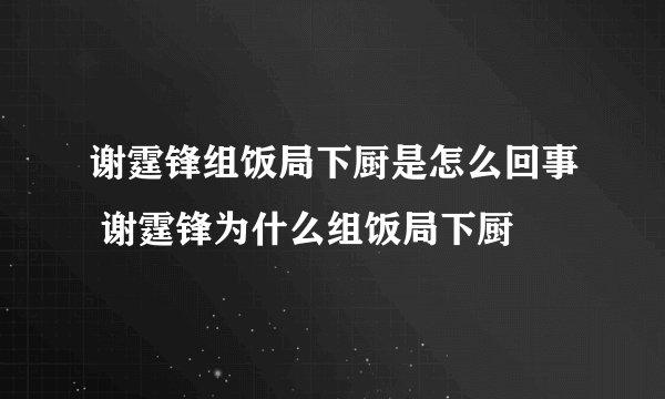 谢霆锋组饭局下厨是怎么回事 谢霆锋为什么组饭局下厨