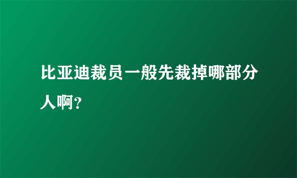 比亚迪裁员一般先裁掉哪部分人啊？