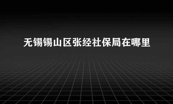 无锡锡山区张经社保局在哪里