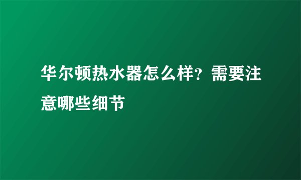 华尔顿热水器怎么样？需要注意哪些细节