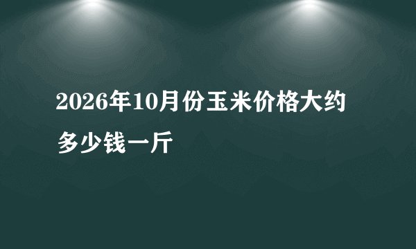 2026年10月份玉米价格大约多少钱一斤