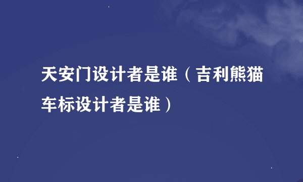 天安门设计者是谁（吉利熊猫车标设计者是谁）