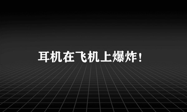 耳机在飞机上爆炸！
