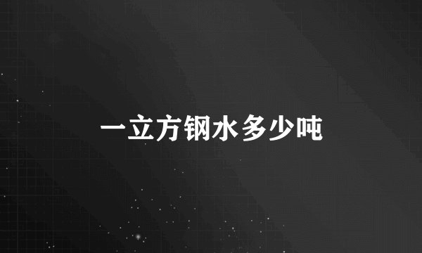 一立方钢水多少吨