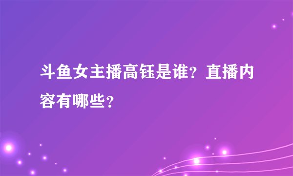 斗鱼女主播高钰是谁？直播内容有哪些？