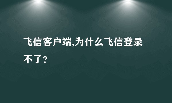 飞信客户端,为什么飞信登录不了？