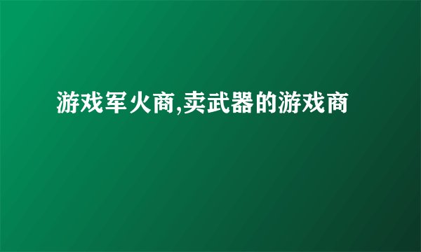 游戏军火商,卖武器的游戏商