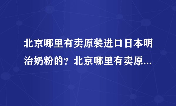 北京哪里有卖原装进口日本明治奶粉的？北京哪里有卖原装进口明治奶粉