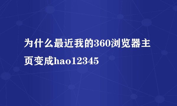 为什么最近我的360浏览器主页变成hao12345