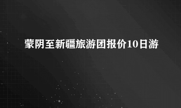 蒙阴至新疆旅游团报价10日游