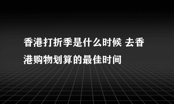 香港打折季是什么时候 去香港购物划算的最佳时间