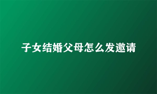 子女结婚父母怎么发邀请
