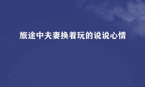 旅途中夫妻换着玩的说说心情