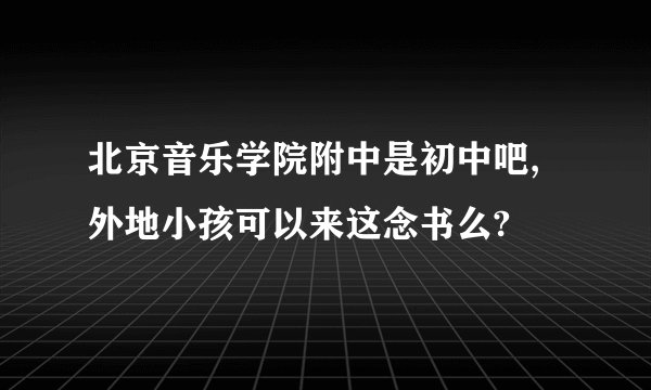 北京音乐学院附中是初中吧,外地小孩可以来这念书么?