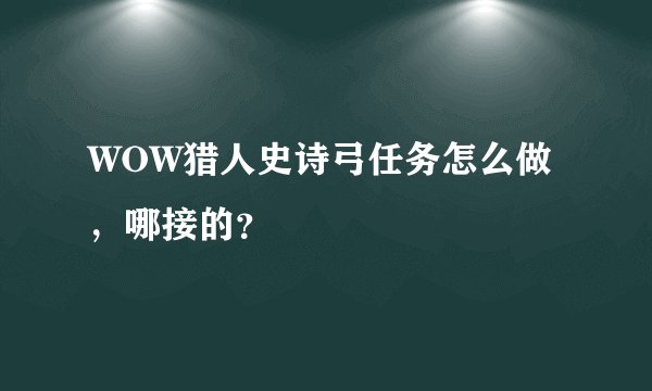 WOW猎人史诗弓任务怎么做，哪接的？