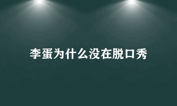 李蛋为什么没在脱口秀
