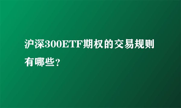 沪深300ETF期权的交易规则有哪些?