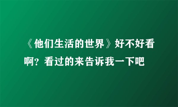《他们生活的世界》好不好看啊？看过的来告诉我一下吧