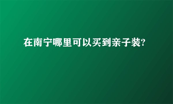 在南宁哪里可以买到亲子装?