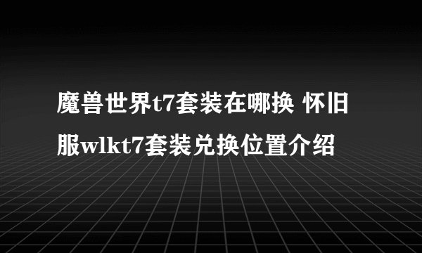 魔兽世界t7套装在哪换 怀旧服wlkt7套装兑换位置介绍