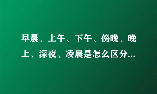 早晨、上午、下午、傍晚、晚上、深夜、凌晨是怎么区分的，分别是几点到几几点？