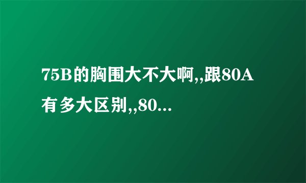 75B的胸围大不大啊,,跟80A有多大区别,,80A和80B呢,?