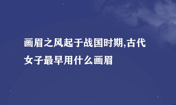 画眉之风起于战国时期,古代女子最早用什么画眉