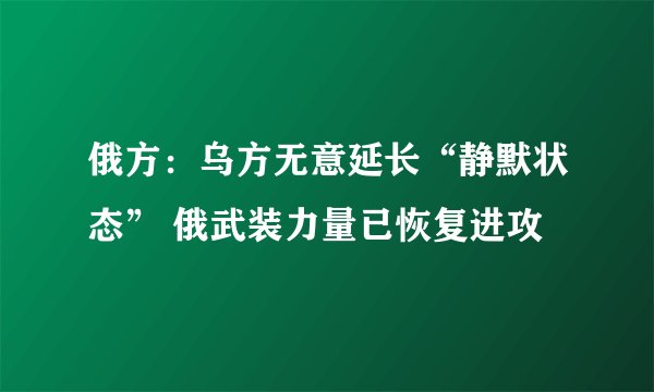 俄方：乌方无意延长“静默状态” 俄武装力量已恢复进攻