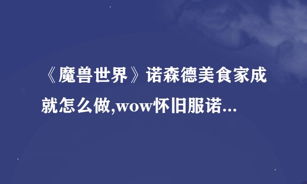 《魔兽世界》诺森德美食家成就怎么做,wow怀旧服诺森德美食家成就攻略