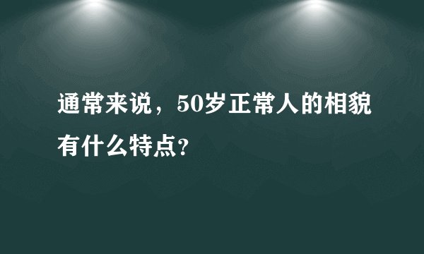通常来说,50岁正常人的相貌有什么特点?