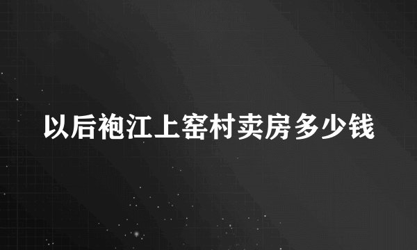 以后袍江上窑村卖房多少钱