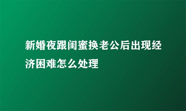 新婚夜跟闺蜜换老公后出现经济困难怎么处理