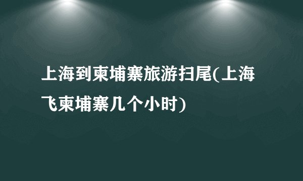 上海到柬埔寨旅游扫尾(上海飞柬埔寨几个小时)