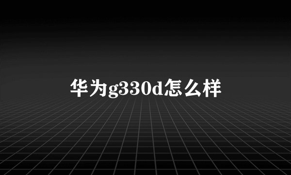 华为g330d怎么样