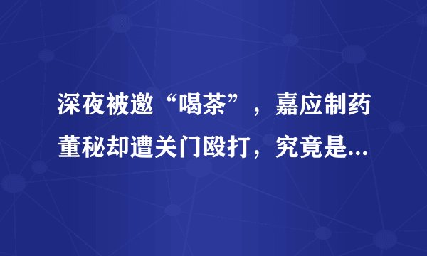 深夜被邀“喝茶”，嘉应制药董秘却遭关门殴打，究竟是怎么回事？