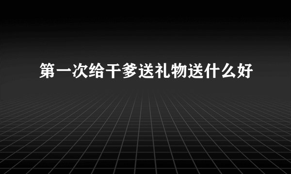 第一次给干爹送礼物送什么好