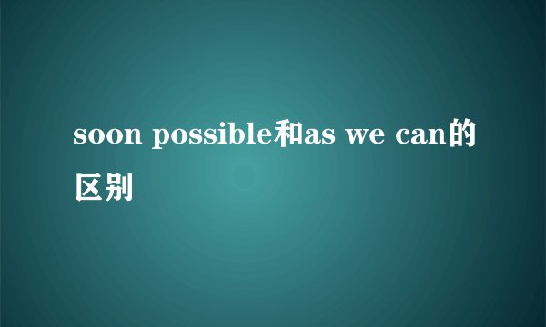 soon possible和as we can的区别