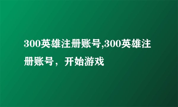 300英雄注册账号,300英雄注册账号，开始游戏