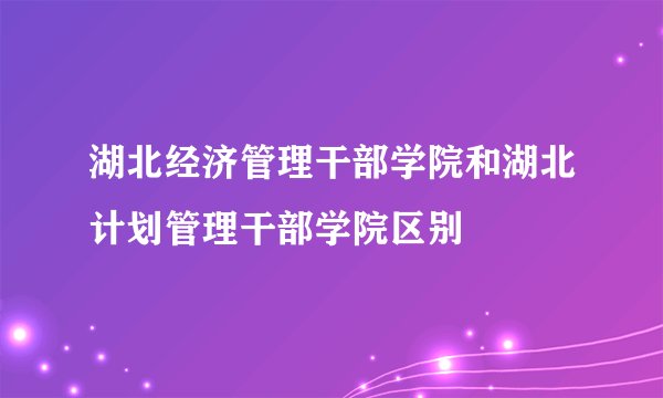 湖北经济管理干部学院和湖北计划管理干部学院区别