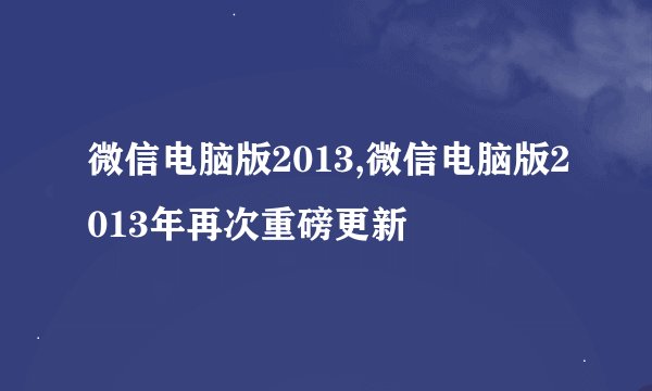 微信电脑版2013,微信电脑版2013年再次重磅更新