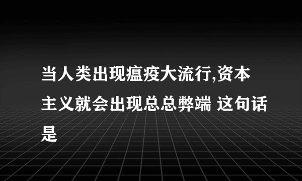 当人类出现瘟疫大流行,资本主义就会出现总总弊端 这句话是