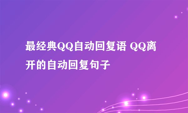 最经典QQ自动回复语 QQ离开的自动回复句子