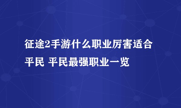 征途2手游什么职业厉害适合平民 平民最强职业一览
