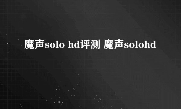 魔声solo hd评测 魔声solohd