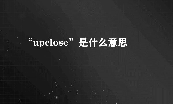 “upclose”是什么意思