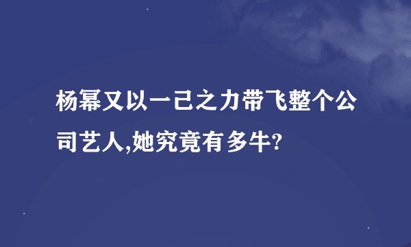 杨幂又以一己之力带飞整个公司艺人,她究竟有多牛?